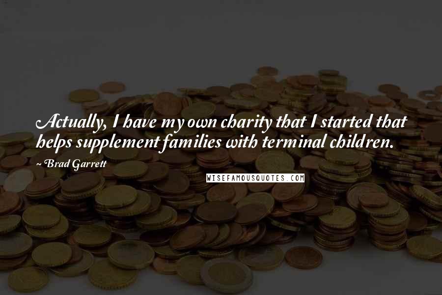 Brad Garrett Quotes: Actually, I have my own charity that I started that helps supplement families with terminal children.