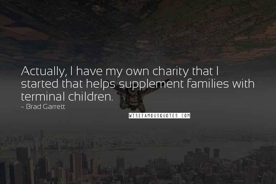 Brad Garrett Quotes: Actually, I have my own charity that I started that helps supplement families with terminal children.