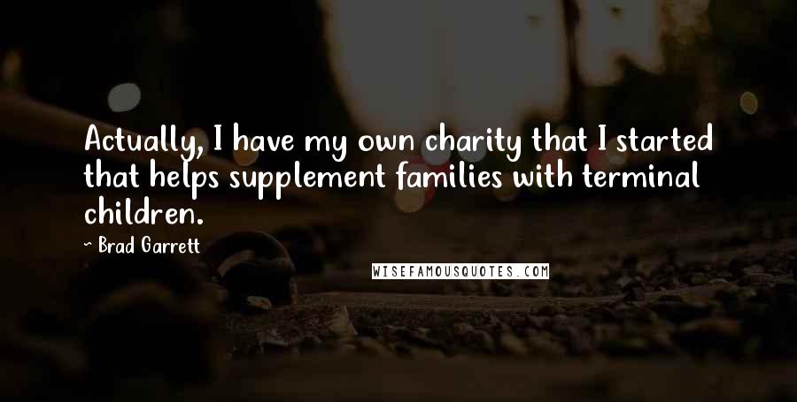 Brad Garrett Quotes: Actually, I have my own charity that I started that helps supplement families with terminal children.