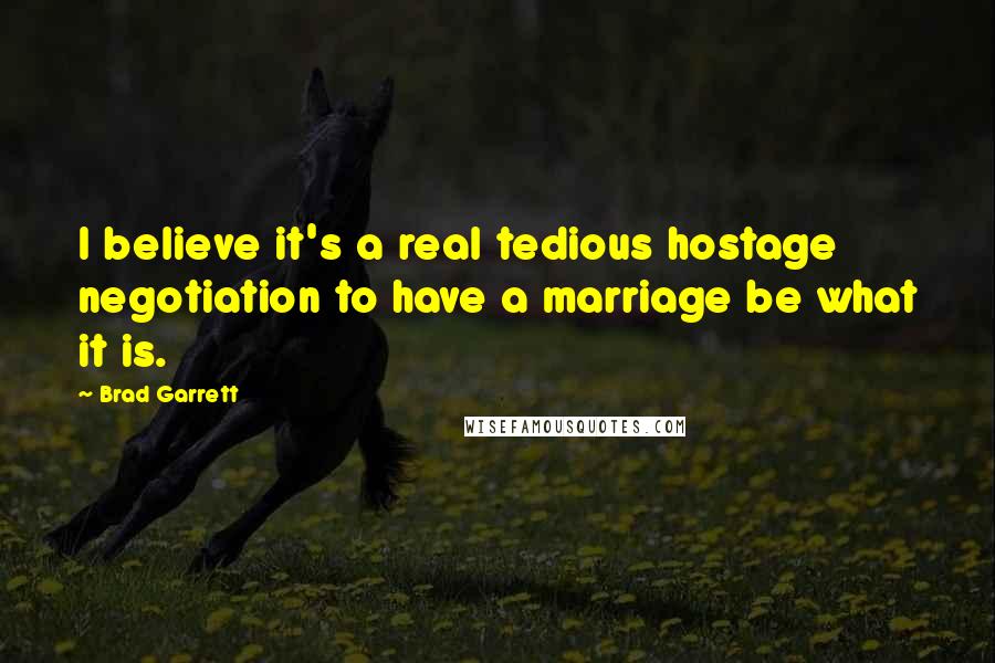 Brad Garrett Quotes: I believe it's a real tedious hostage negotiation to have a marriage be what it is.