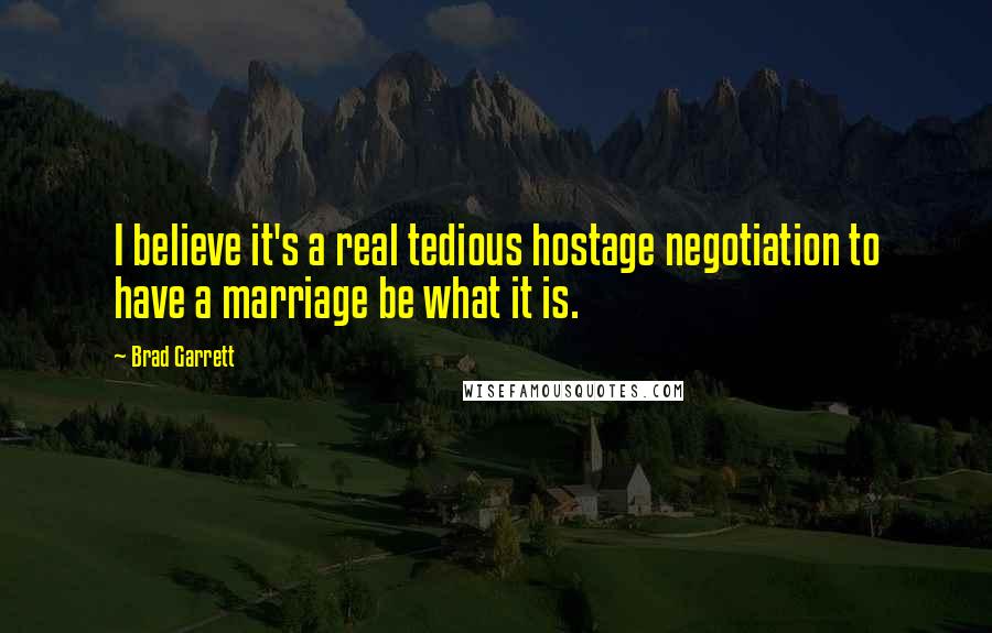 Brad Garrett Quotes: I believe it's a real tedious hostage negotiation to have a marriage be what it is.