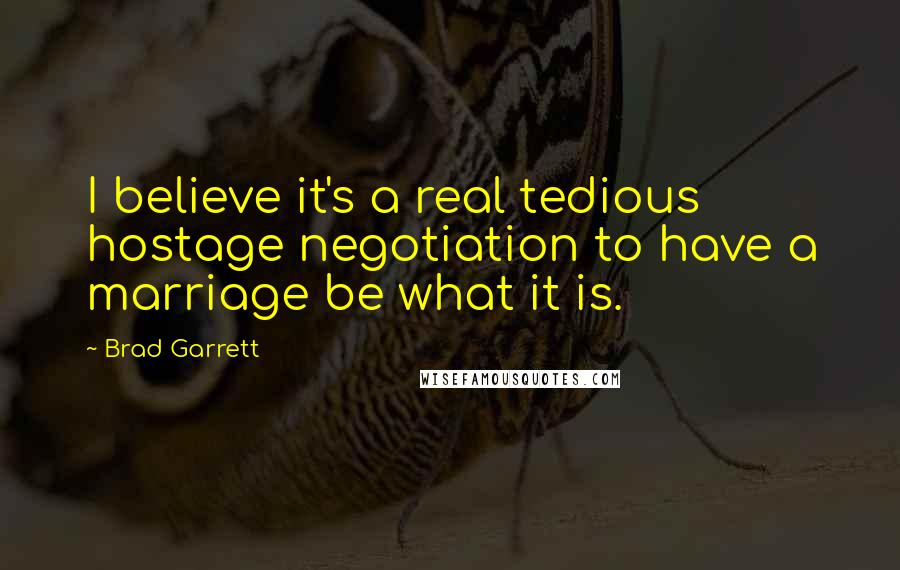 Brad Garrett Quotes: I believe it's a real tedious hostage negotiation to have a marriage be what it is.