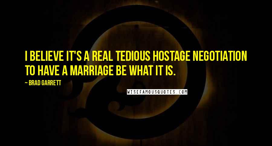 Brad Garrett Quotes: I believe it's a real tedious hostage negotiation to have a marriage be what it is.