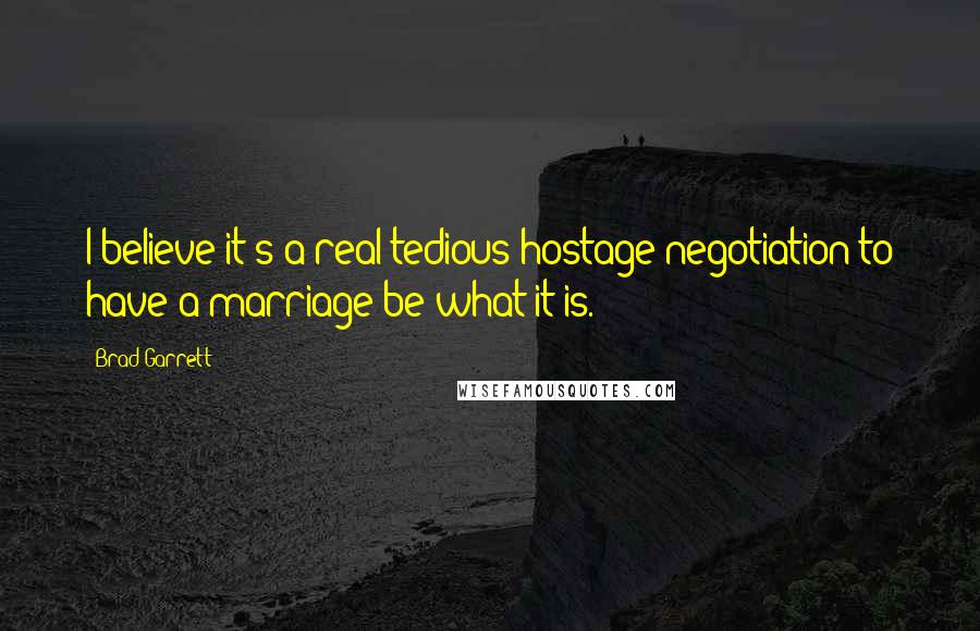 Brad Garrett Quotes: I believe it's a real tedious hostage negotiation to have a marriage be what it is.