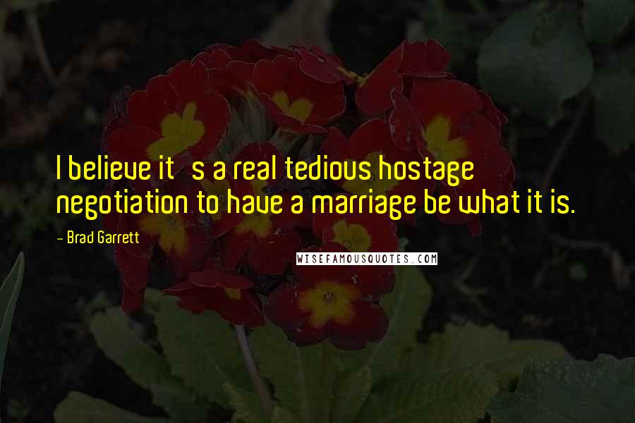 Brad Garrett Quotes: I believe it's a real tedious hostage negotiation to have a marriage be what it is.