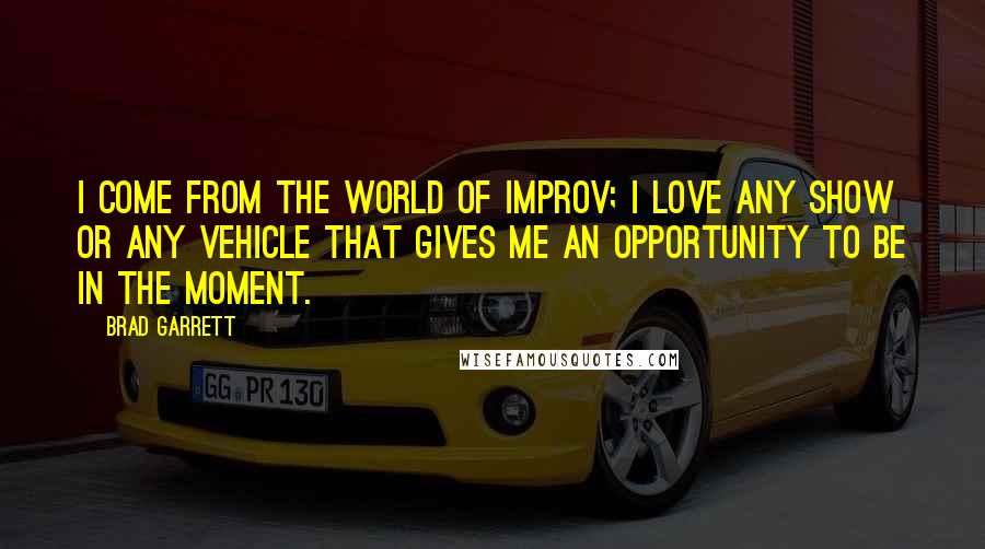 Brad Garrett Quotes: I come from the world of improv; I love any show or any vehicle that gives me an opportunity to be in the moment.