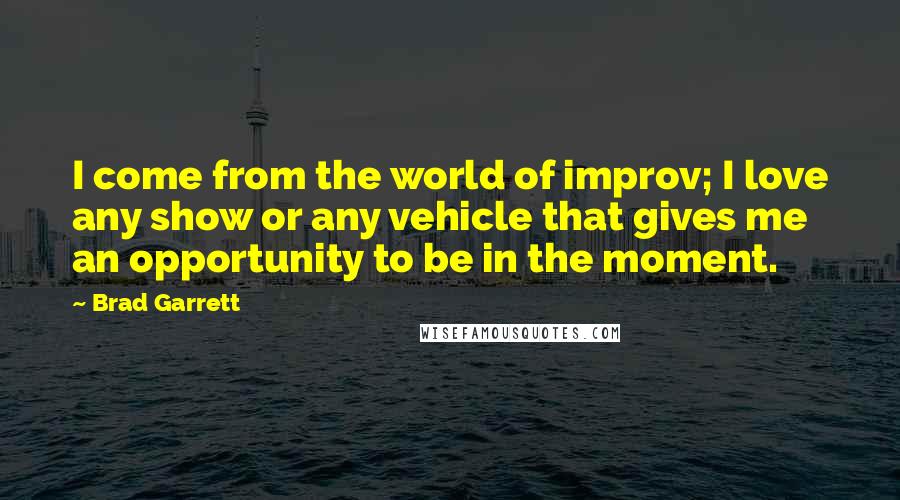 Brad Garrett Quotes: I come from the world of improv; I love any show or any vehicle that gives me an opportunity to be in the moment.