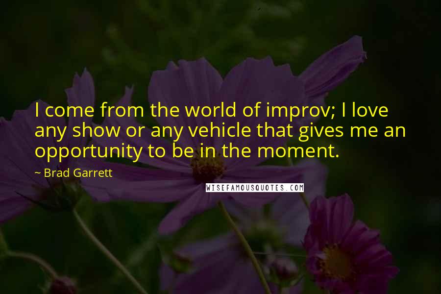 Brad Garrett Quotes: I come from the world of improv; I love any show or any vehicle that gives me an opportunity to be in the moment.