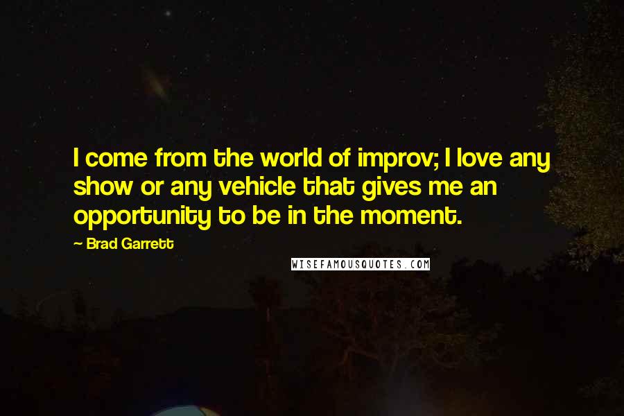 Brad Garrett Quotes: I come from the world of improv; I love any show or any vehicle that gives me an opportunity to be in the moment.