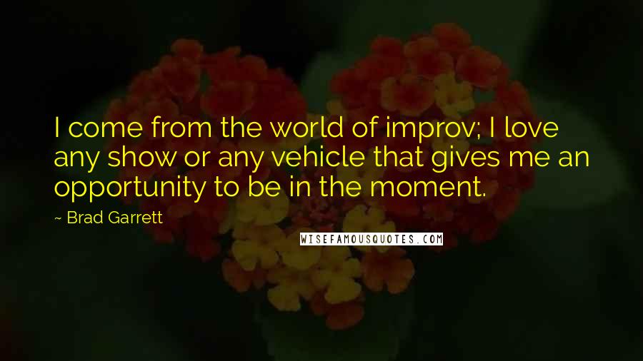 Brad Garrett Quotes: I come from the world of improv; I love any show or any vehicle that gives me an opportunity to be in the moment.