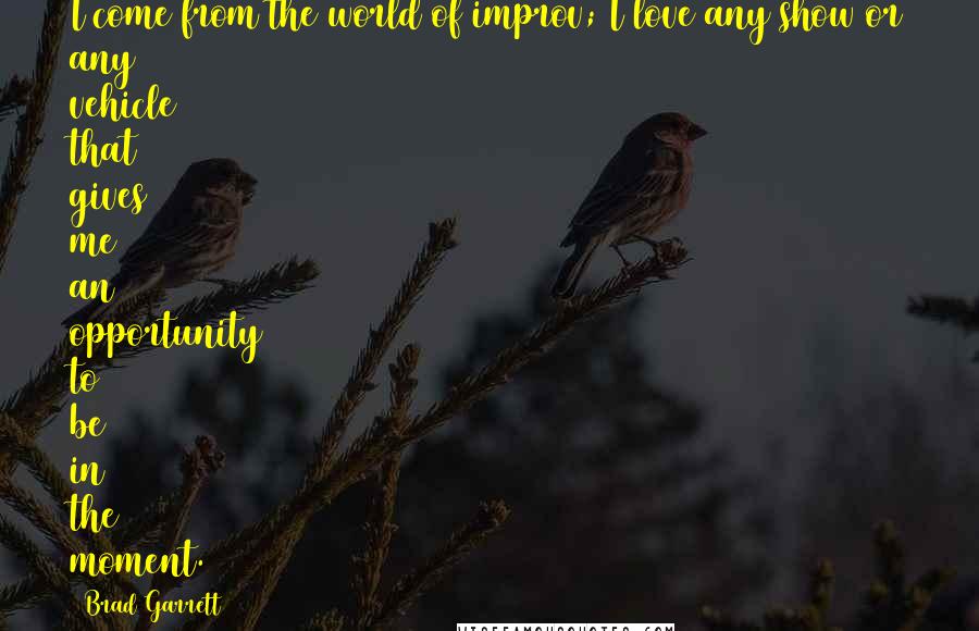 Brad Garrett Quotes: I come from the world of improv; I love any show or any vehicle that gives me an opportunity to be in the moment.