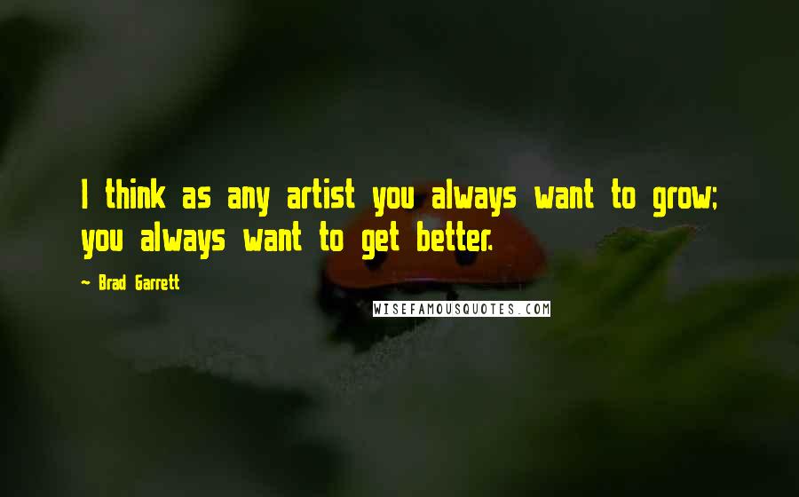 Brad Garrett Quotes: I think as any artist you always want to grow; you always want to get better.