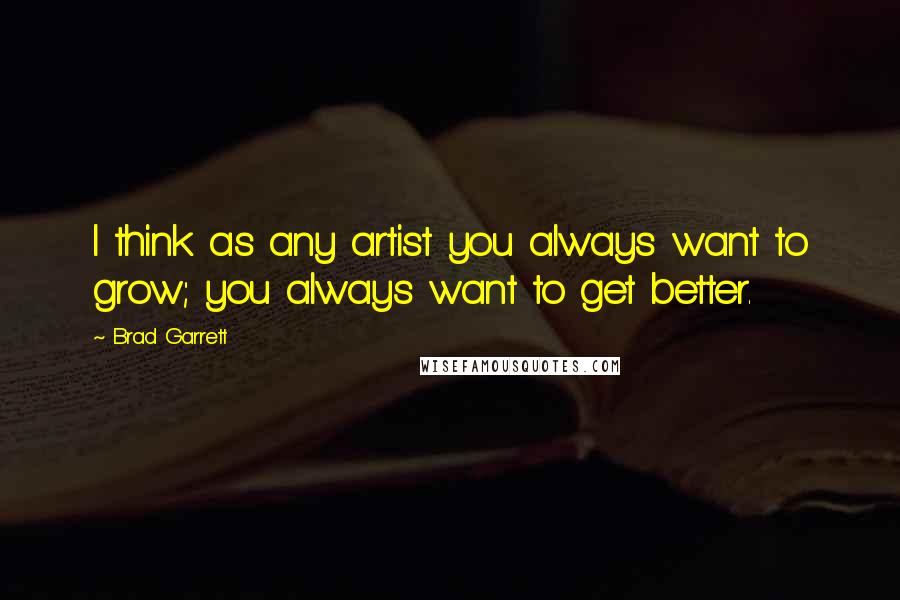 Brad Garrett Quotes: I think as any artist you always want to grow; you always want to get better.