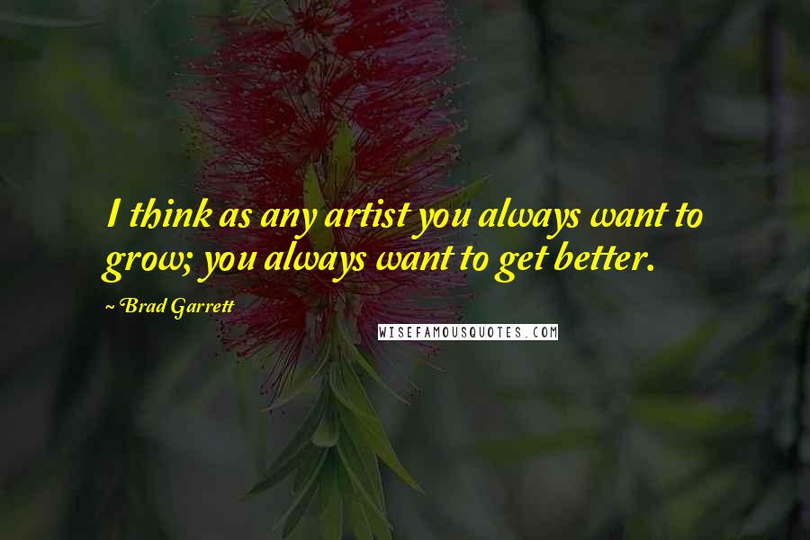 Brad Garrett Quotes: I think as any artist you always want to grow; you always want to get better.