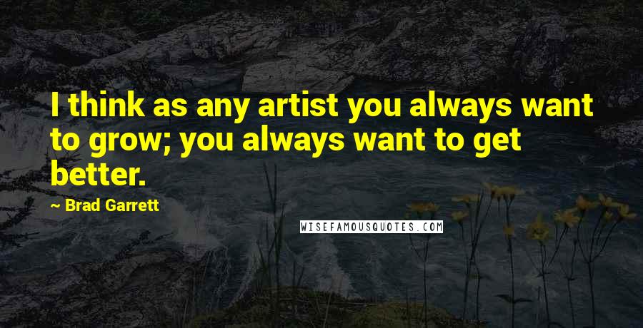 Brad Garrett Quotes: I think as any artist you always want to grow; you always want to get better.