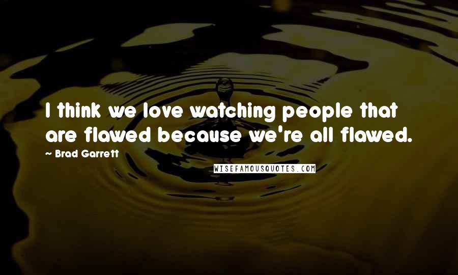 Brad Garrett Quotes: I think we love watching people that are flawed because we're all flawed.