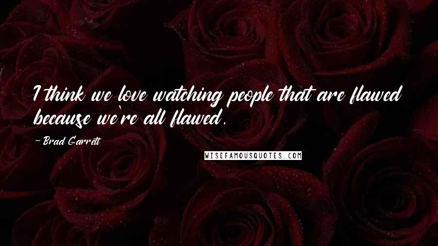 Brad Garrett Quotes: I think we love watching people that are flawed because we're all flawed.