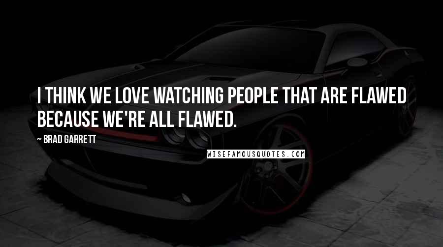 Brad Garrett Quotes: I think we love watching people that are flawed because we're all flawed.