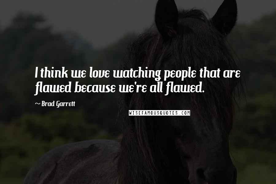 Brad Garrett Quotes: I think we love watching people that are flawed because we're all flawed.