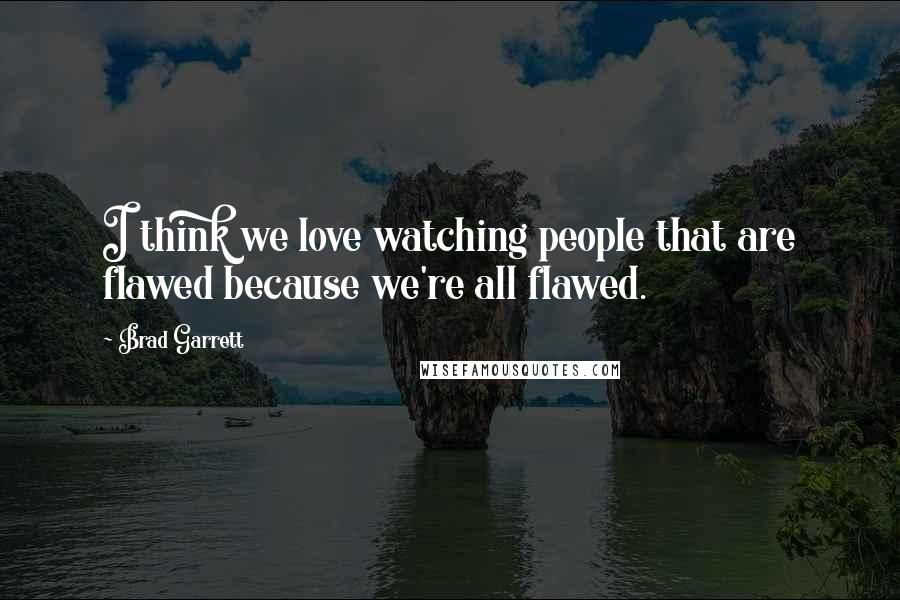 Brad Garrett Quotes: I think we love watching people that are flawed because we're all flawed.