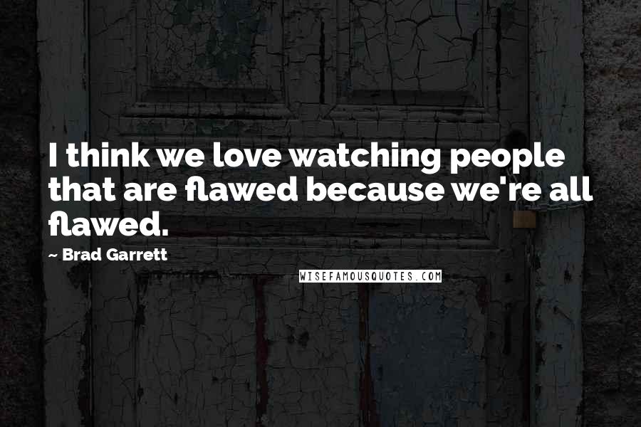 Brad Garrett Quotes: I think we love watching people that are flawed because we're all flawed.