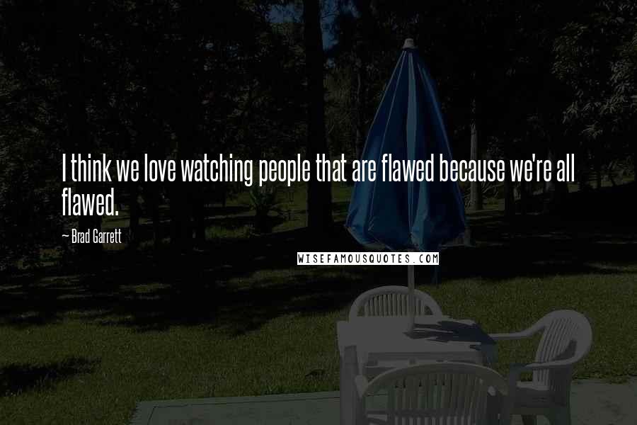 Brad Garrett Quotes: I think we love watching people that are flawed because we're all flawed.