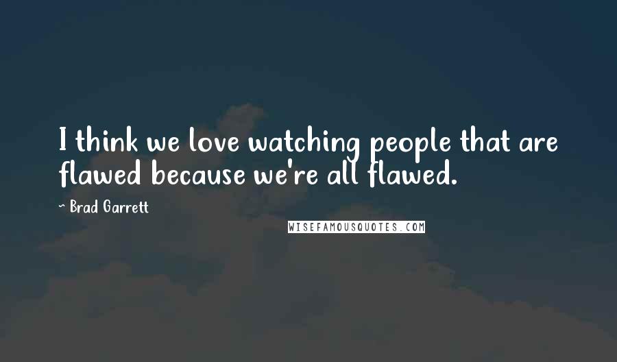 Brad Garrett Quotes: I think we love watching people that are flawed because we're all flawed.