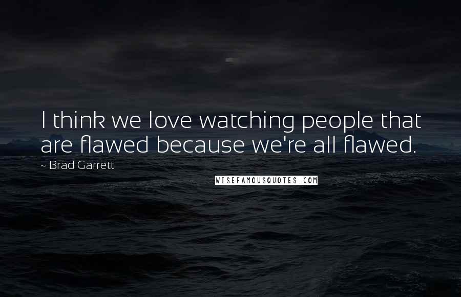 Brad Garrett Quotes: I think we love watching people that are flawed because we're all flawed.