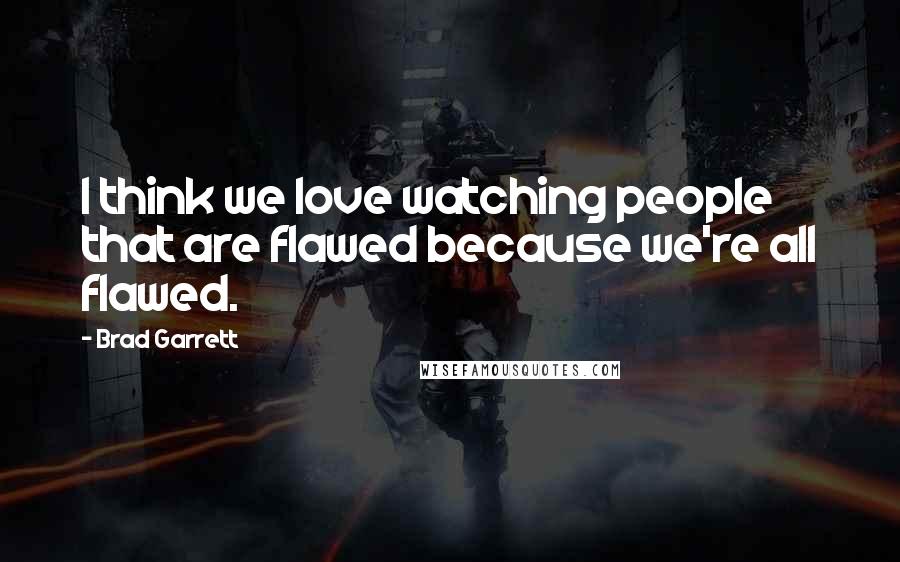 Brad Garrett Quotes: I think we love watching people that are flawed because we're all flawed.