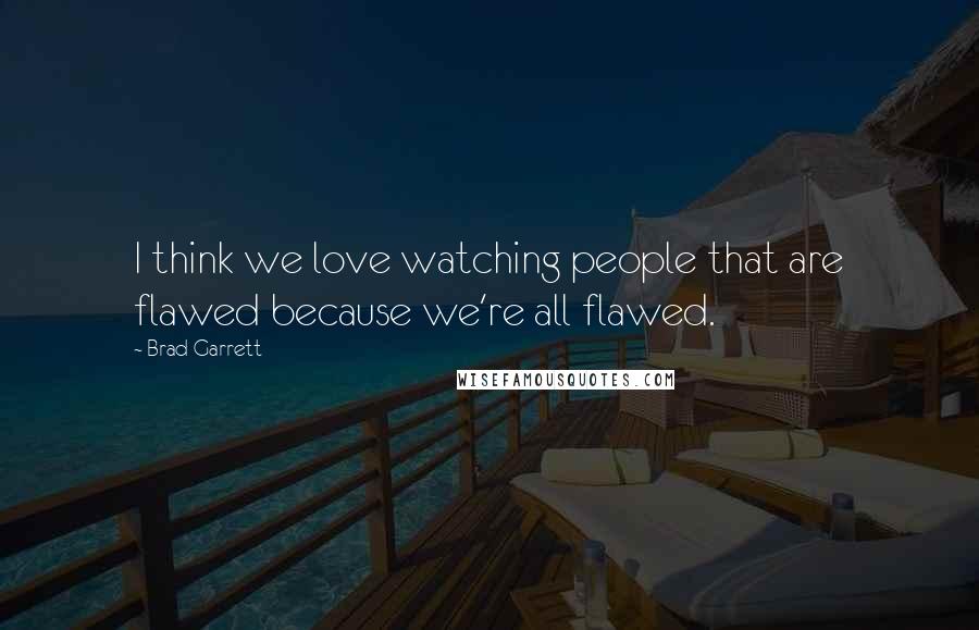 Brad Garrett Quotes: I think we love watching people that are flawed because we're all flawed.