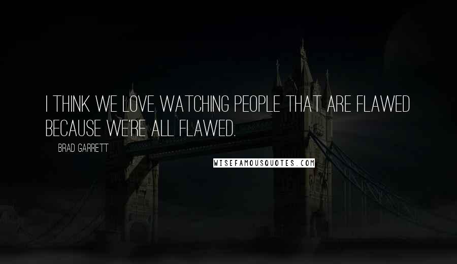 Brad Garrett Quotes: I think we love watching people that are flawed because we're all flawed.