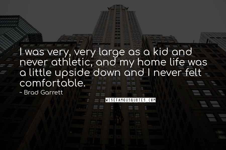 Brad Garrett Quotes: I was very, very large as a kid and never athletic, and my home life was a little upside down and I never felt comfortable.