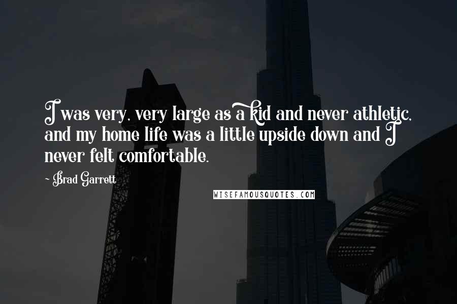 Brad Garrett Quotes: I was very, very large as a kid and never athletic, and my home life was a little upside down and I never felt comfortable.