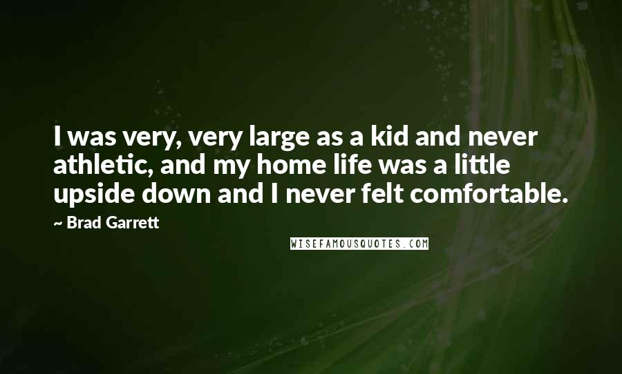 Brad Garrett Quotes: I was very, very large as a kid and never athletic, and my home life was a little upside down and I never felt comfortable.