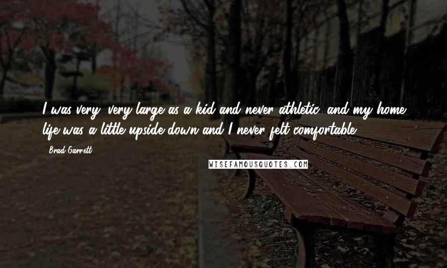 Brad Garrett Quotes: I was very, very large as a kid and never athletic, and my home life was a little upside down and I never felt comfortable.