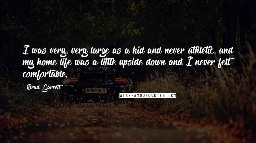 Brad Garrett Quotes: I was very, very large as a kid and never athletic, and my home life was a little upside down and I never felt comfortable.