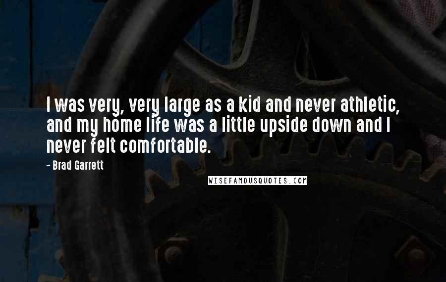 Brad Garrett Quotes: I was very, very large as a kid and never athletic, and my home life was a little upside down and I never felt comfortable.