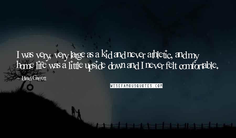 Brad Garrett Quotes: I was very, very large as a kid and never athletic, and my home life was a little upside down and I never felt comfortable.