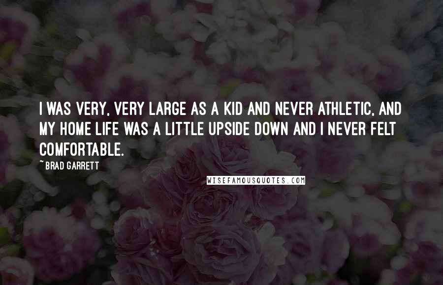 Brad Garrett Quotes: I was very, very large as a kid and never athletic, and my home life was a little upside down and I never felt comfortable.