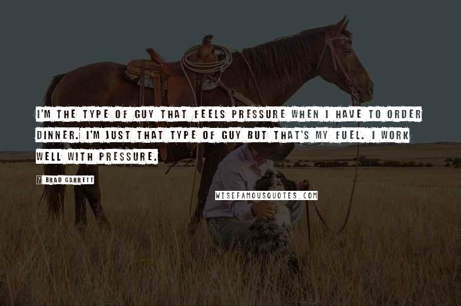 Brad Garrett Quotes: I'm the type of guy that feels pressure when I have to order dinner. I'm just that type of guy but that's my fuel. I work well with pressure.