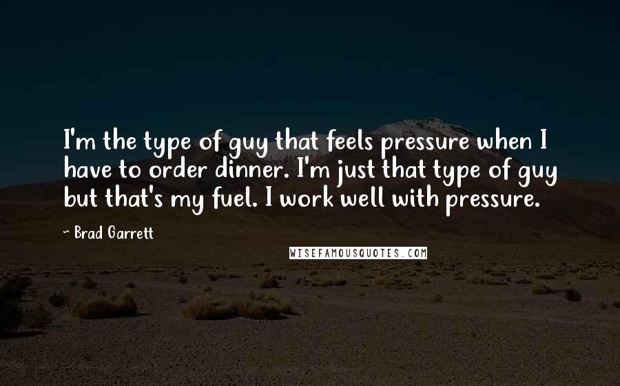 Brad Garrett Quotes: I'm the type of guy that feels pressure when I have to order dinner. I'm just that type of guy but that's my fuel. I work well with pressure.