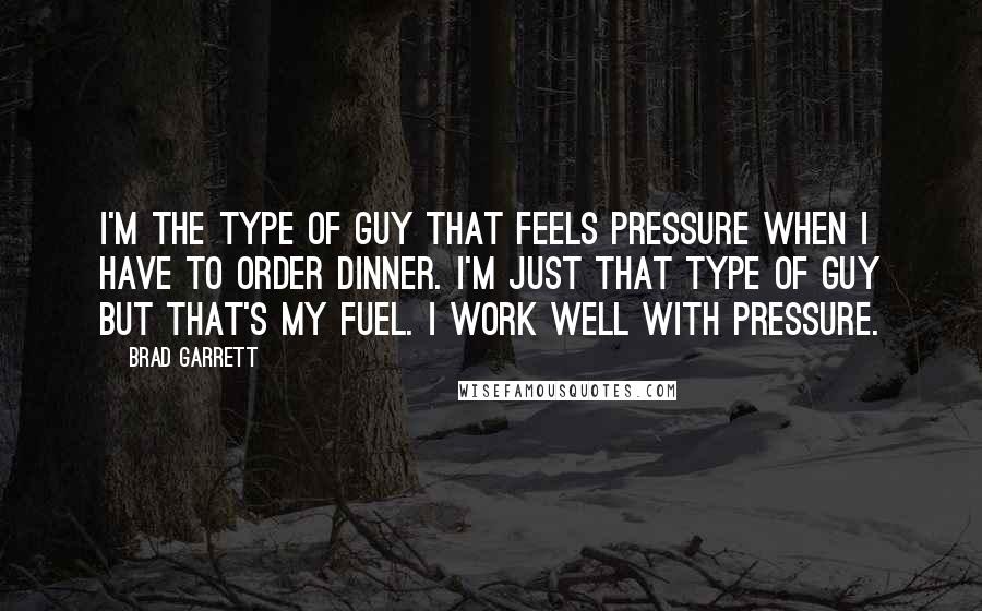 Brad Garrett Quotes: I'm the type of guy that feels pressure when I have to order dinner. I'm just that type of guy but that's my fuel. I work well with pressure.