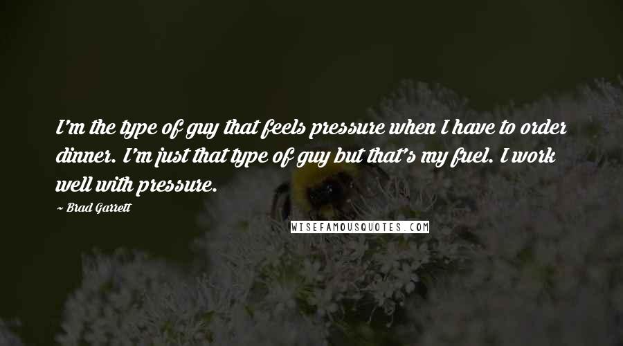 Brad Garrett Quotes: I'm the type of guy that feels pressure when I have to order dinner. I'm just that type of guy but that's my fuel. I work well with pressure.