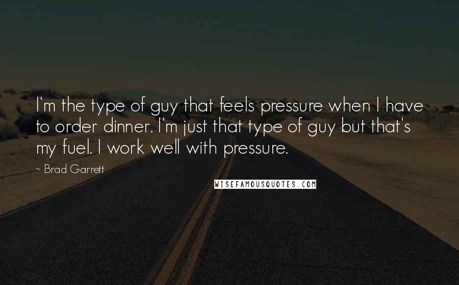 Brad Garrett Quotes: I'm the type of guy that feels pressure when I have to order dinner. I'm just that type of guy but that's my fuel. I work well with pressure.