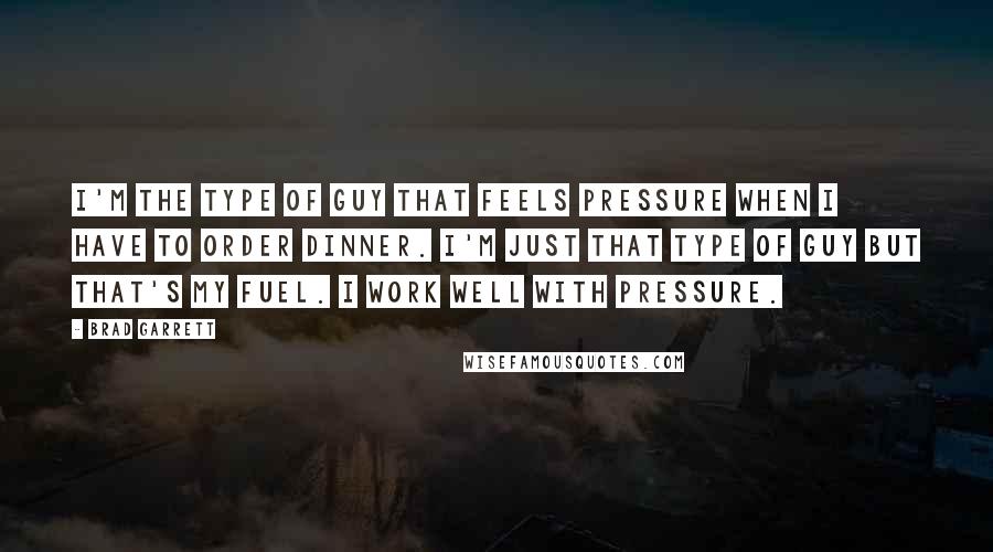Brad Garrett Quotes: I'm the type of guy that feels pressure when I have to order dinner. I'm just that type of guy but that's my fuel. I work well with pressure.