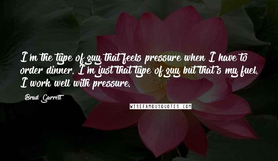 Brad Garrett Quotes: I'm the type of guy that feels pressure when I have to order dinner. I'm just that type of guy but that's my fuel. I work well with pressure.
