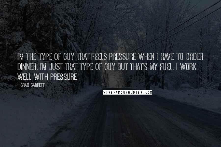 Brad Garrett Quotes: I'm the type of guy that feels pressure when I have to order dinner. I'm just that type of guy but that's my fuel. I work well with pressure.