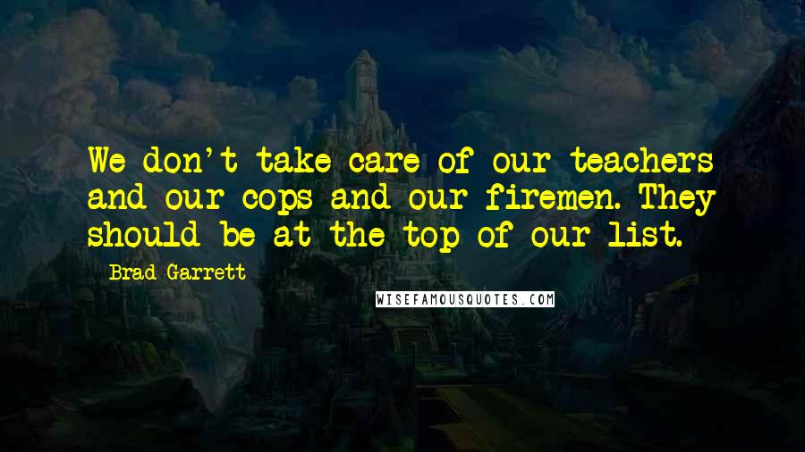 Brad Garrett Quotes: We don't take care of our teachers and our cops and our firemen. They should be at the top of our list.