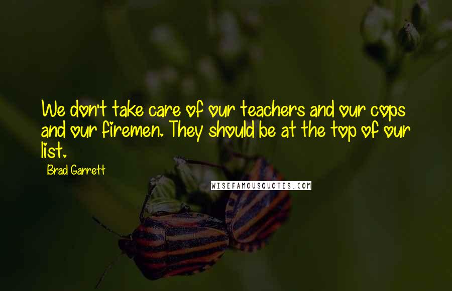 Brad Garrett Quotes: We don't take care of our teachers and our cops and our firemen. They should be at the top of our list.