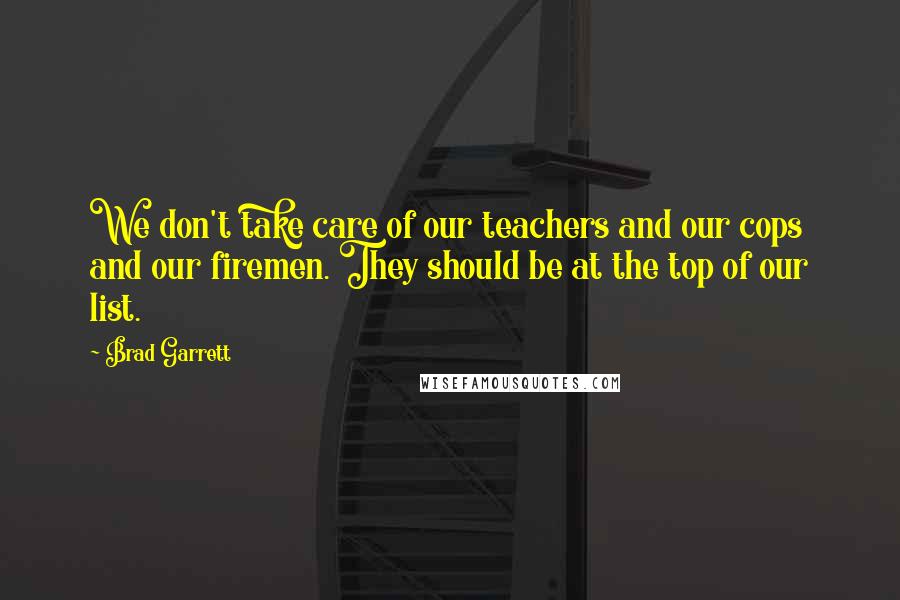 Brad Garrett Quotes: We don't take care of our teachers and our cops and our firemen. They should be at the top of our list.